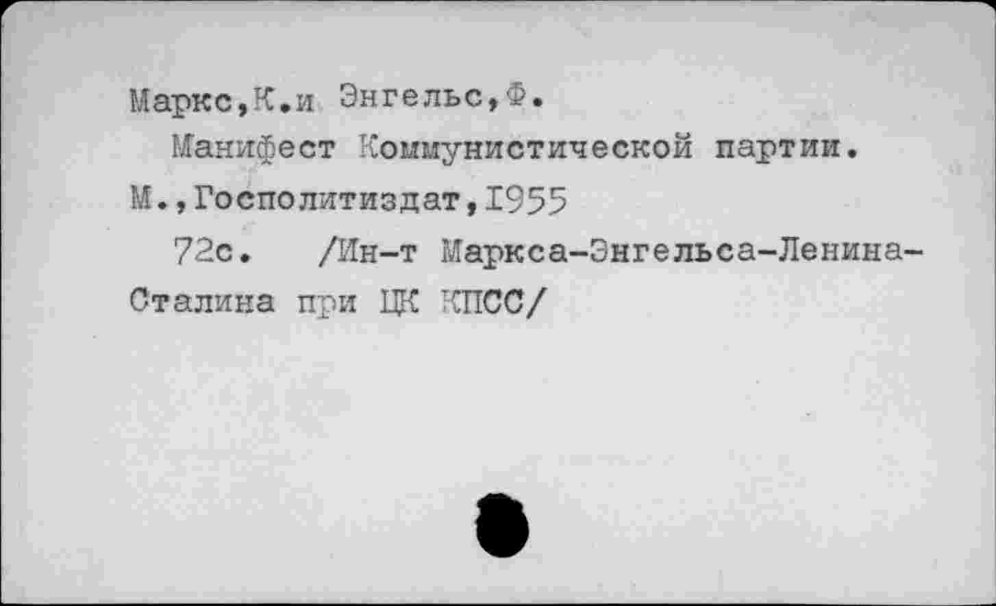 ﻿Маркс,К.и Энгельс,Ф.
Манифест Коммунистической партии.
М.,Госполитиздат,1955
72с. /Ин-т Маркса-Энгельса-Ленина-
Сталина при ЦК КПСС/